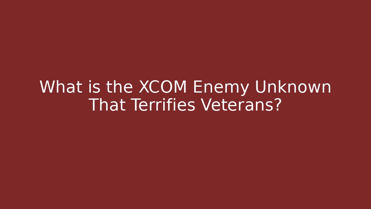What is the XCOM Enemy Unknown That Terrifies Veterans?