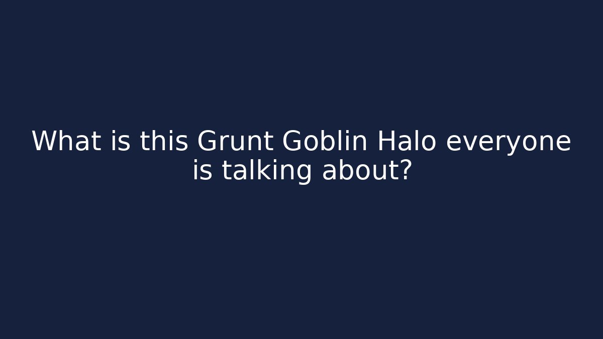 What is this Grunt Goblin Halo everyone is talking about?