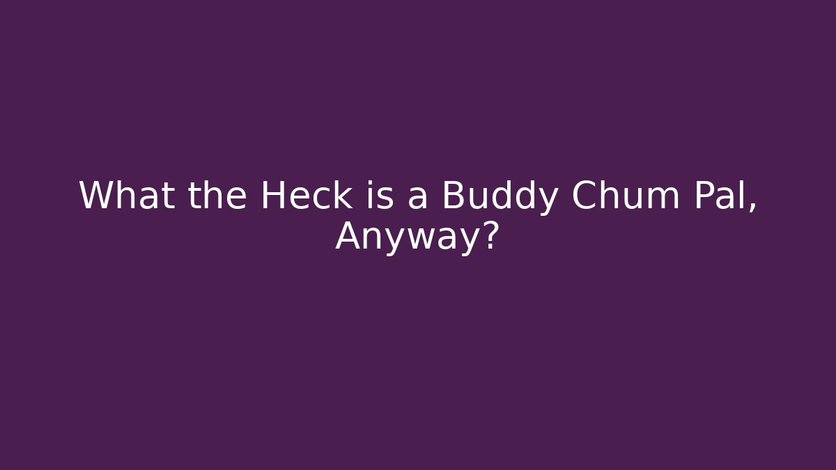 What the Heck is a Buddy Chum Pal, Anyway?