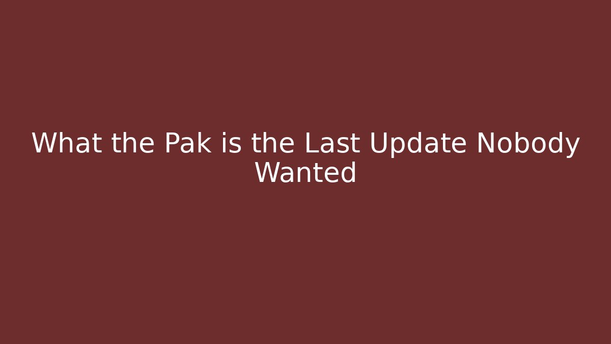 What the Pak is the Last Update Nobody Wanted