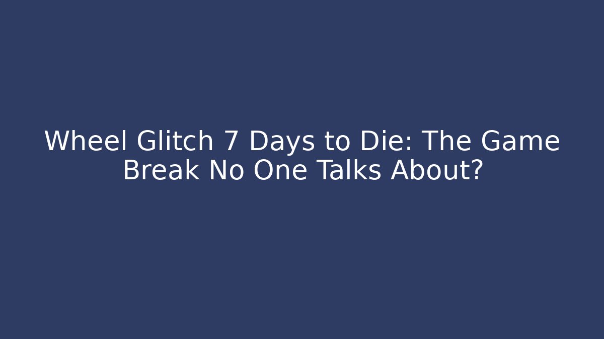 Wheel Glitch 7 Days to Die: The Game Break No One Talks About?