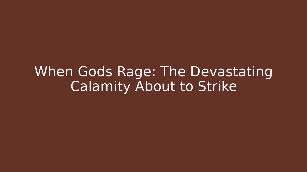 When Gods Rage: The Devastating Calamity About to Strike