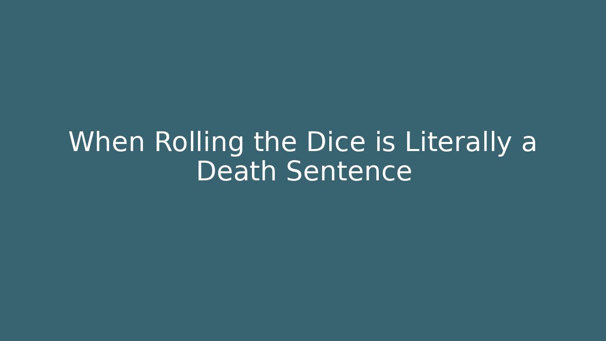When Rolling the Dice is Literally a Death Sentence