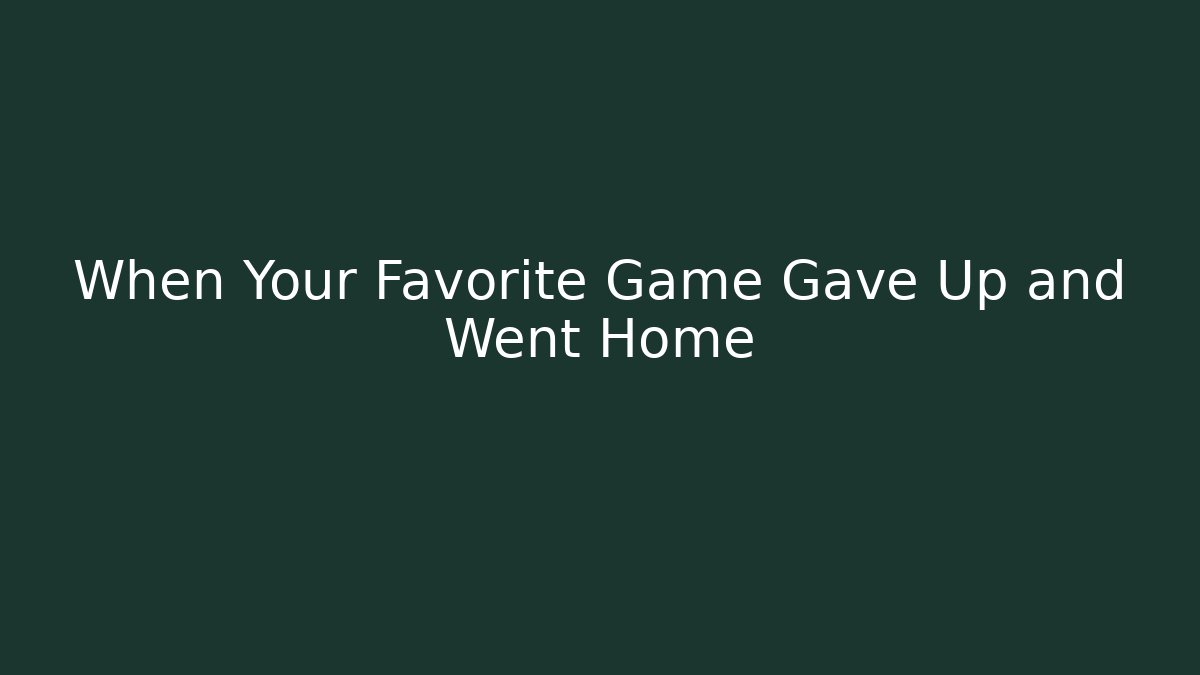 When Your Favorite Game Gave Up and Went Home