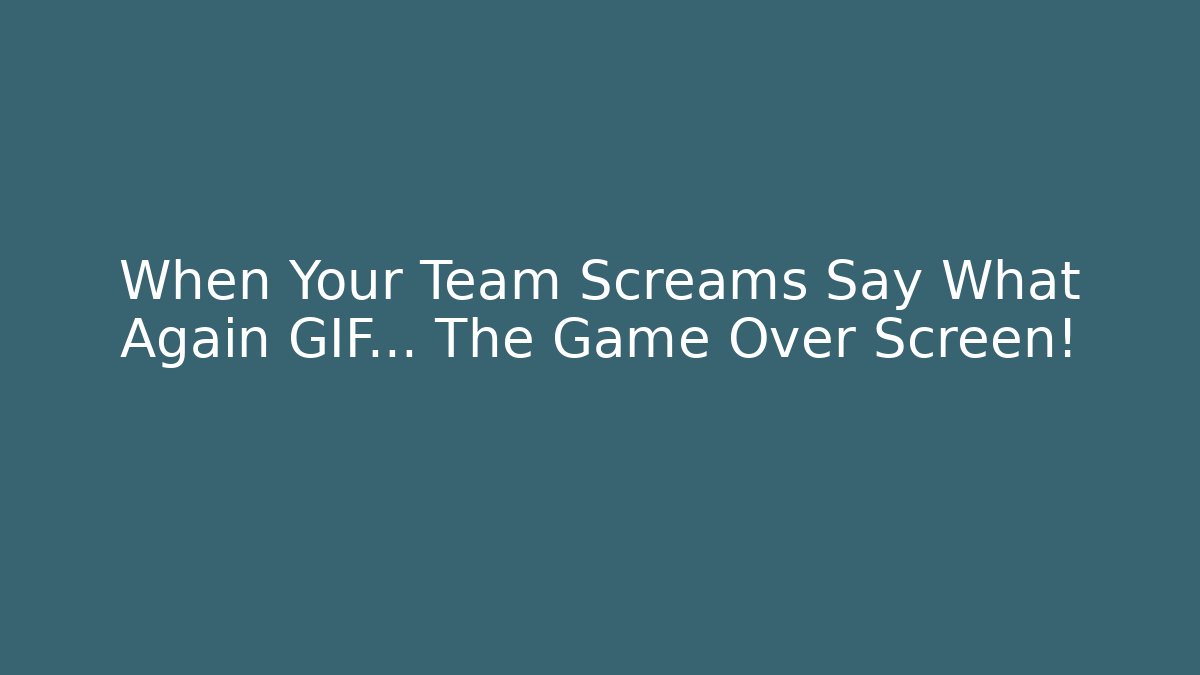 When Your Team Screams Say What Again GIF… The Game Over Screen! - Andrea Zevedo