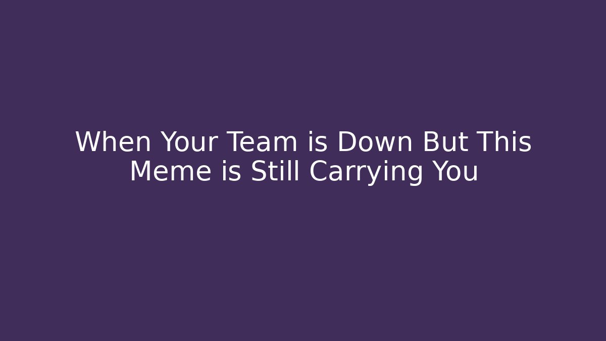 When Your Team is Down But This Meme is Still Carrying You