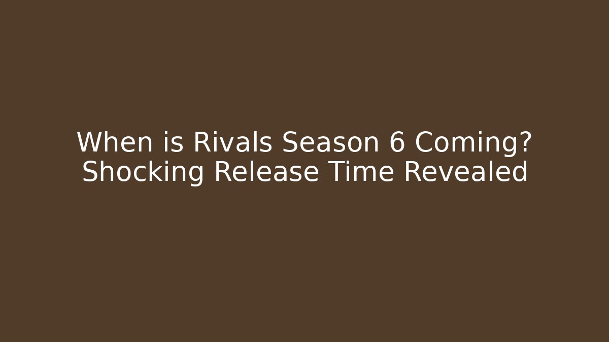 When is Rivals Season 6 Coming? Shocking Release Time Revealed