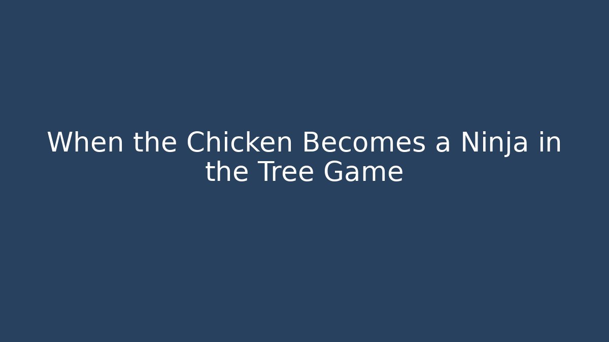 When the Chicken Becomes a Ninja in the Tree Game
