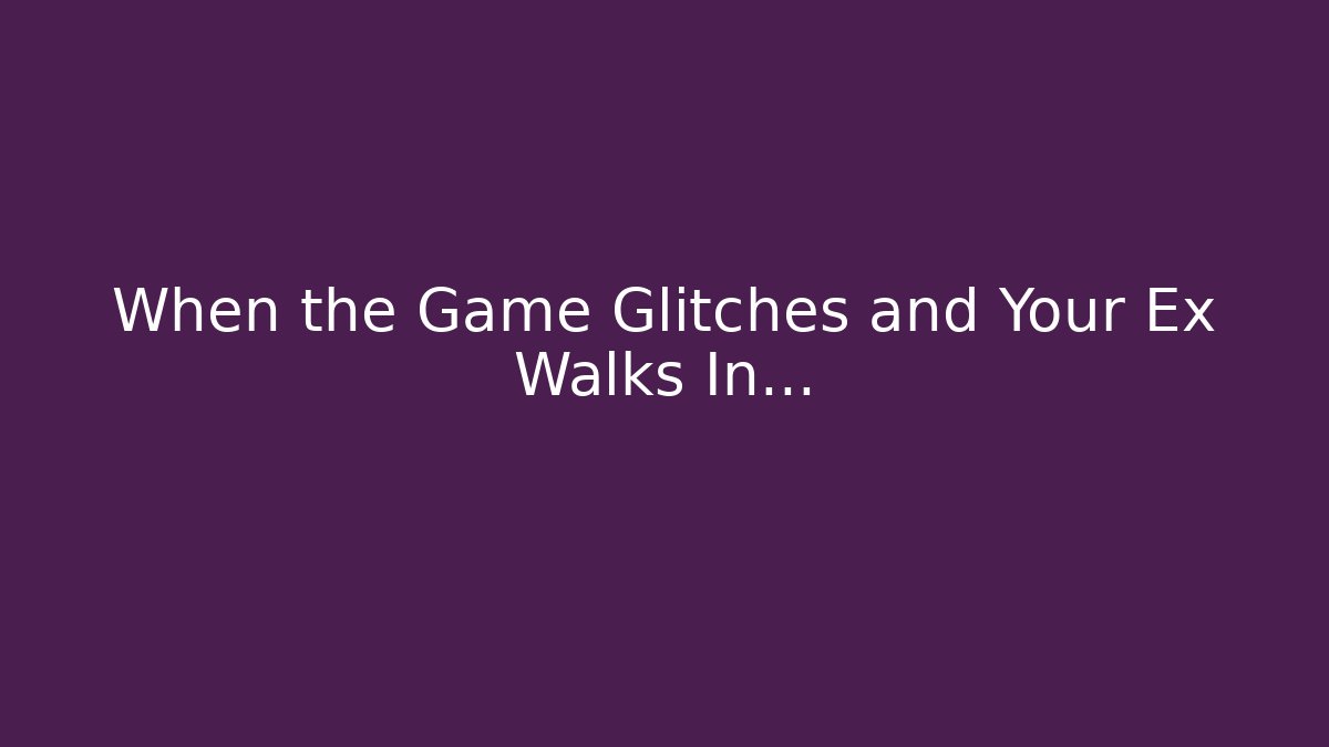 When the Game Glitches and Your Ex Walks In…