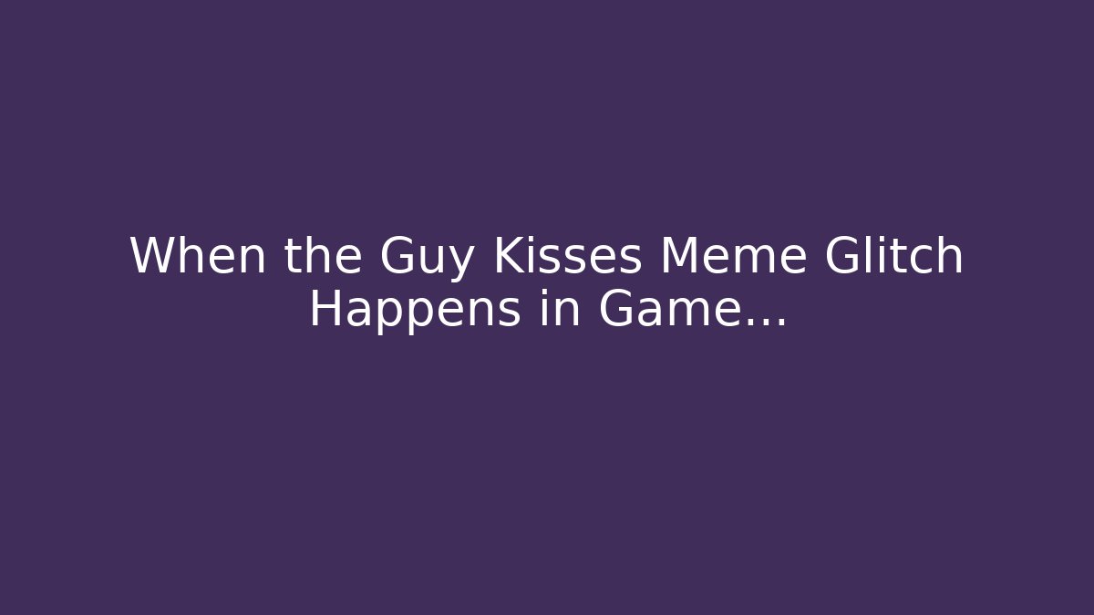 When the Guy Kisses Meme Glitch Happens in Game…