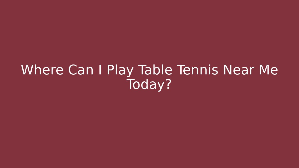 Where Can I Play Table Tennis Near Me Today?