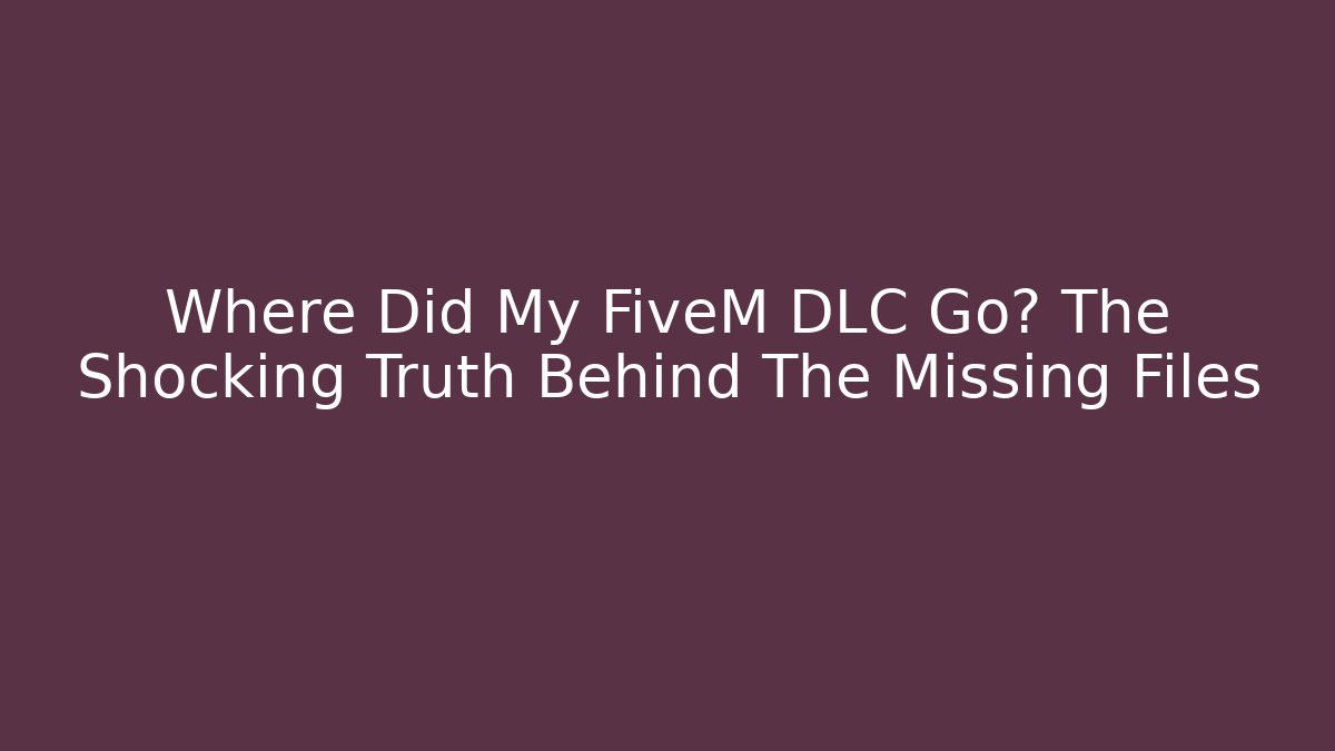 Where Did My FiveM DLC Go? The Shocking Truth Behind The Missing Files
