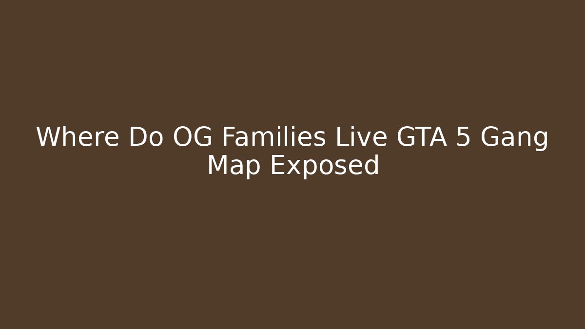 Where Do OG Families Live GTA 5 Gang Map Exposed
