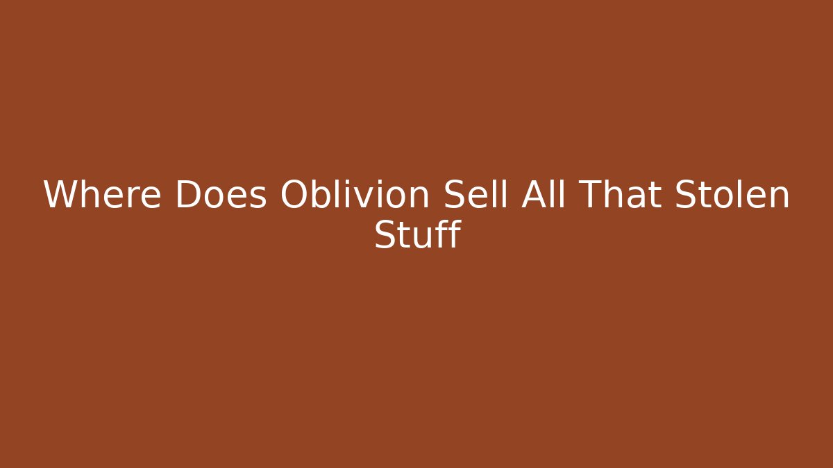 Where Does Oblivion Sell All That Stolen Stuff