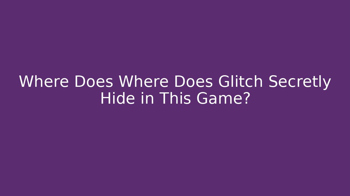 Where Does Where Does Glitch Secretly Hide in This Game?