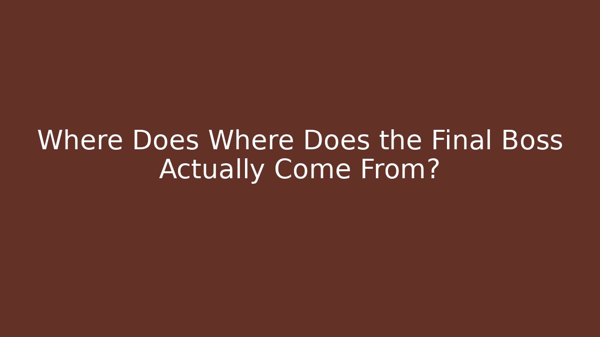 Where Does Where Does the Final Boss Actually Come From?