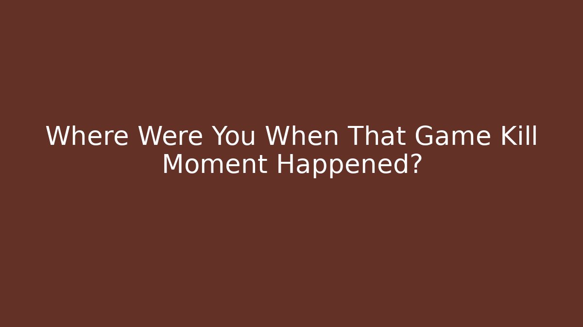 Where Were You When That Game Kill Moment Happened?