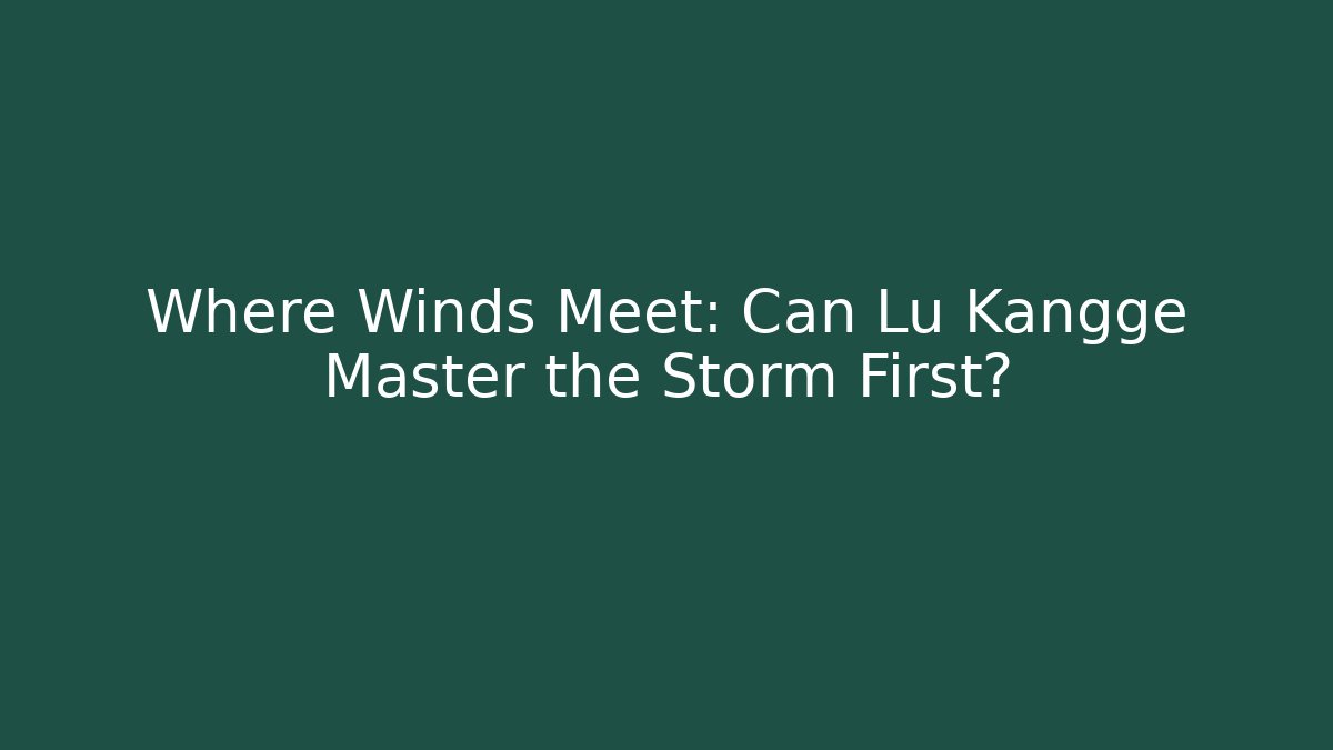 Where Winds Meet: Can Lu Kangge Master the Storm First?