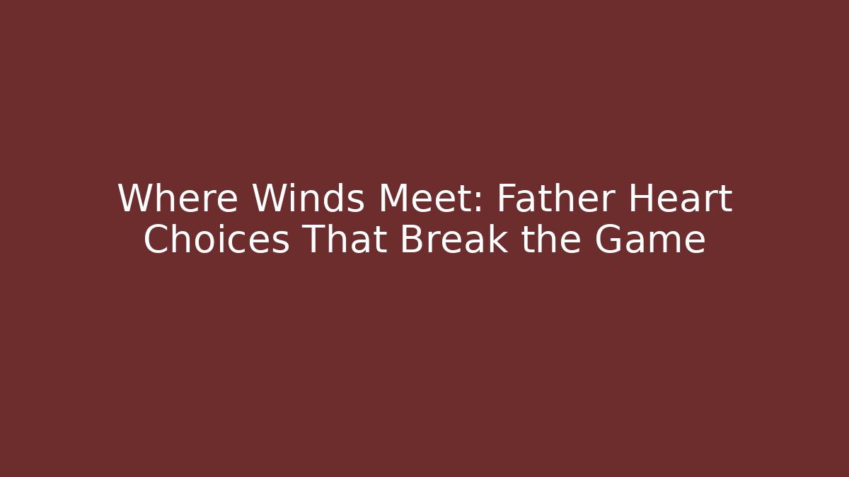 Where Winds Meet: Father Heart Choices That Break the Game