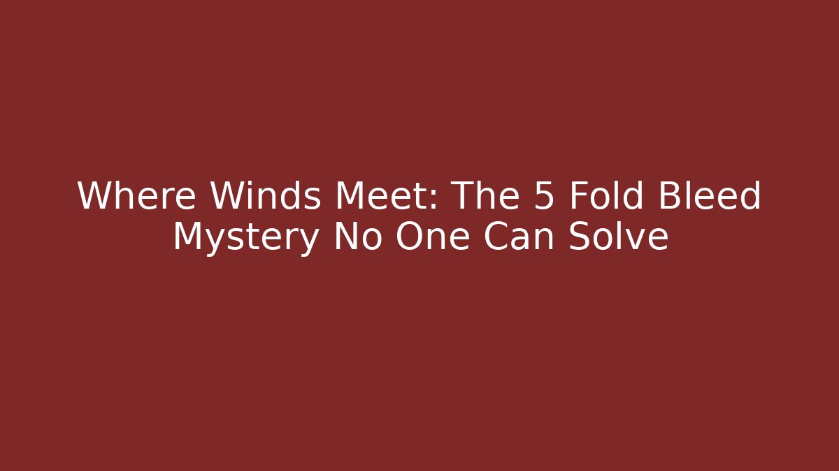 Where Winds Meet: The 5 Fold Bleed Mystery No One Can Solve