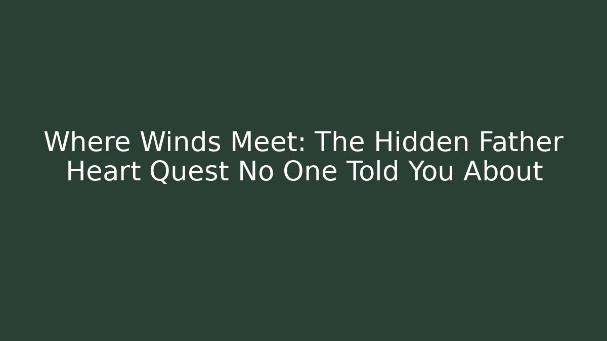 Where Winds Meet: The Hidden Father Heart Quest No One Told You About