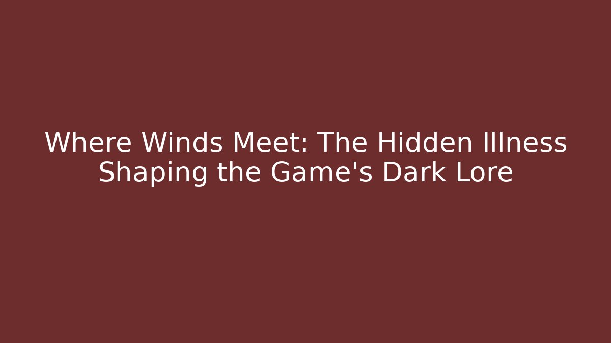 Where Winds Meet: The Hidden Illness Shaping the Game's Dark Lore