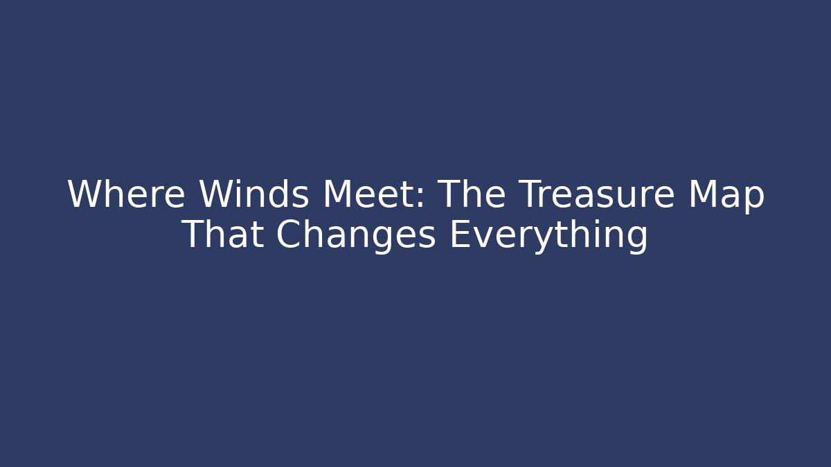 Where Winds Meet: The Treasure Map That Changes Everything