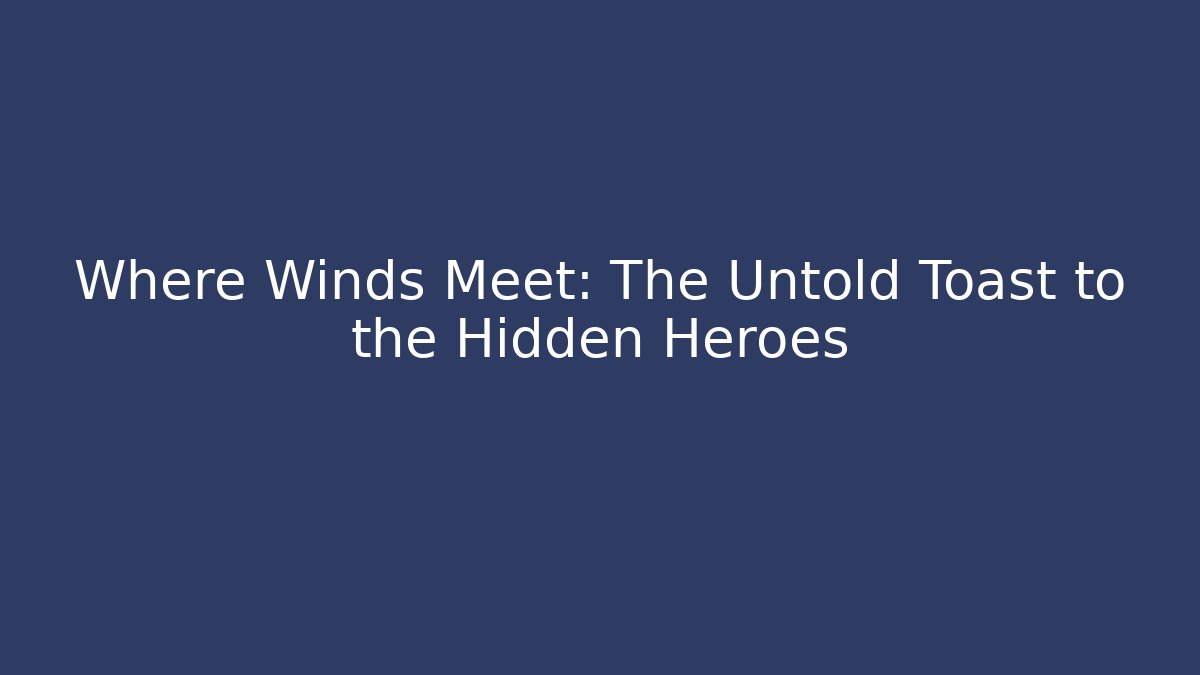 Where Winds Meet: The Untold Toast to the Hidden Heroes