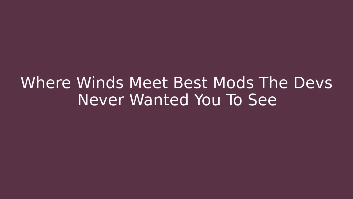 Where Winds Meet Best Mods The Devs Never Wanted You To See