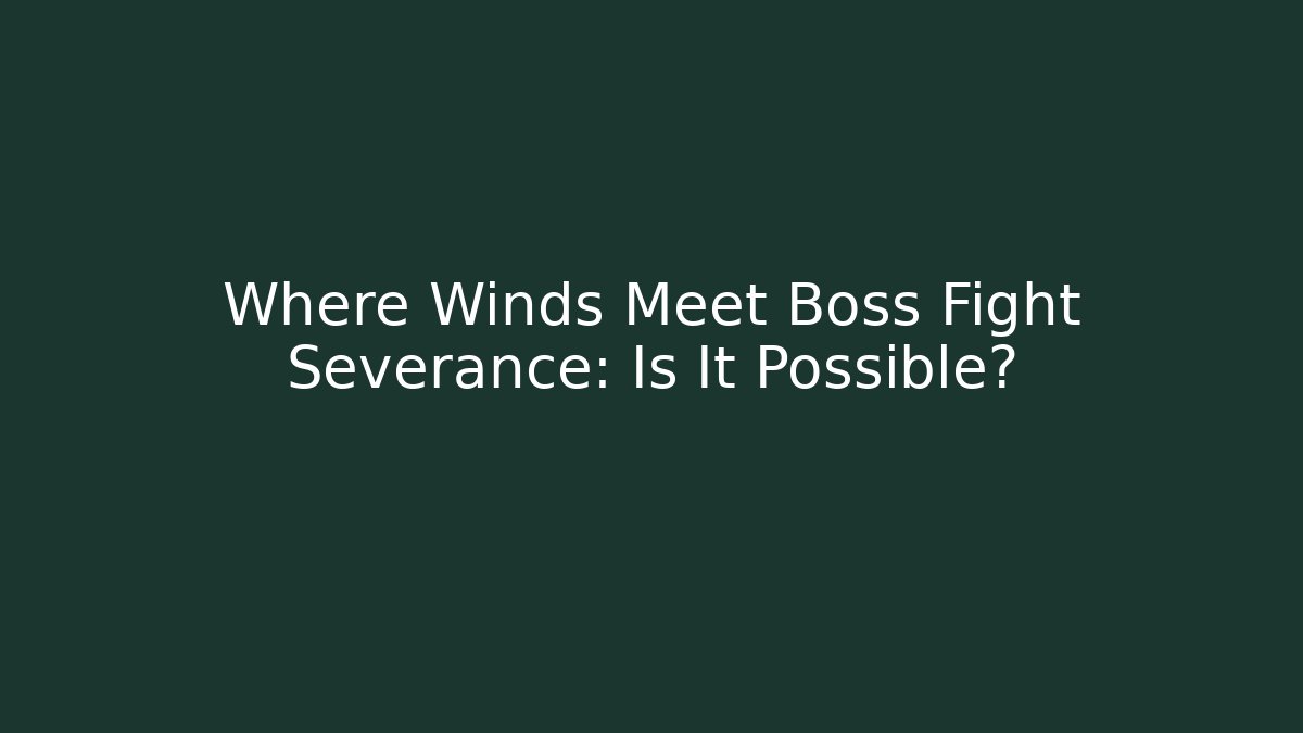 Where Winds Meet Boss Fight Severance: Is It Possible?