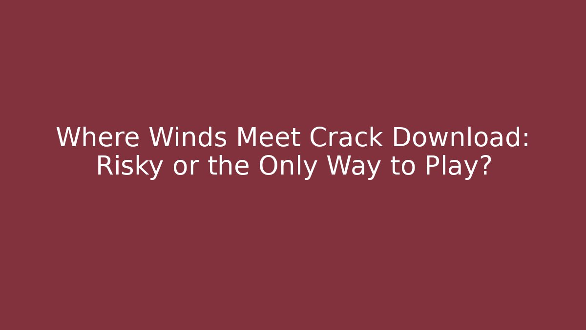 Where Winds Meet Crack Download: Risky or the Only Way to Play?