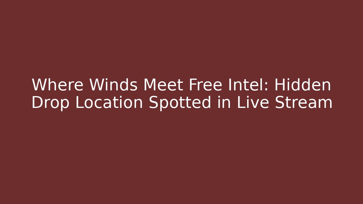 Where Winds Meet Free Intel: Hidden Drop Location Spotted in Live Stream