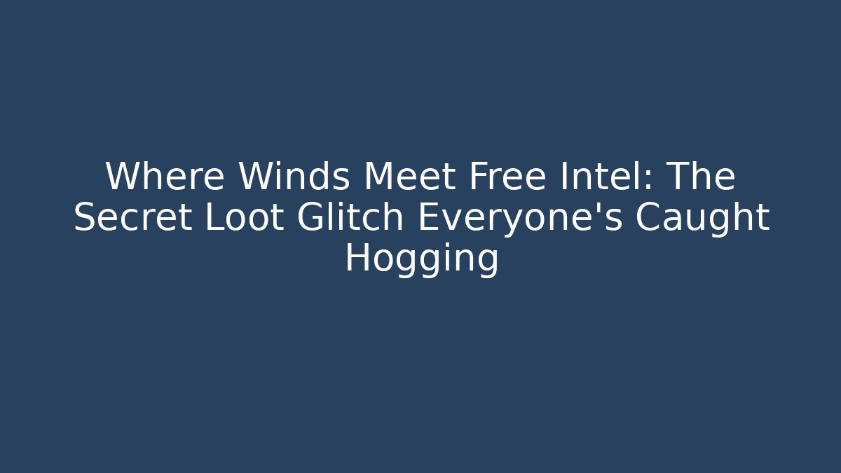 Where Winds Meet Free Intel: The Secret Loot Glitch Everyone’s Caught Hogging