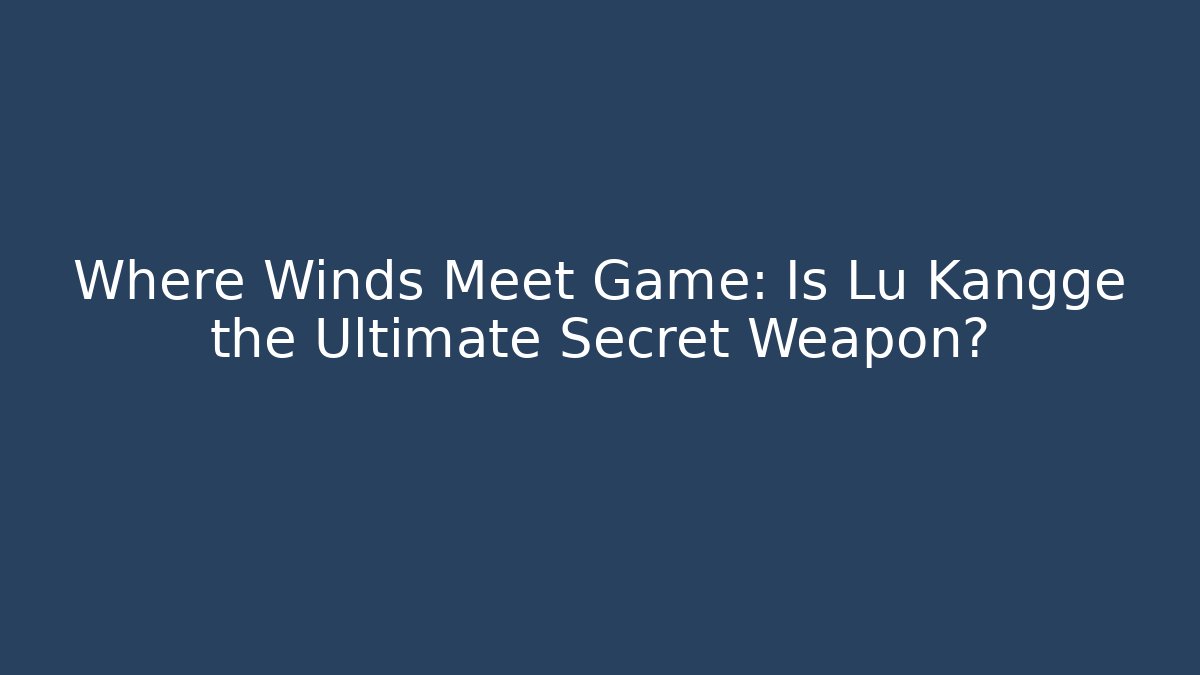 Where Winds Meet Game: Is Lu Kangge the Ultimate Secret Weapon?