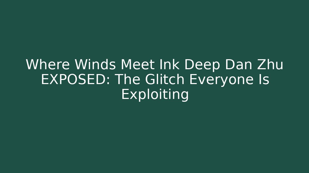 Where Winds Meet Ink Deep Dan Zhu EXPOSED: The Glitch Everyone Is Exploiting