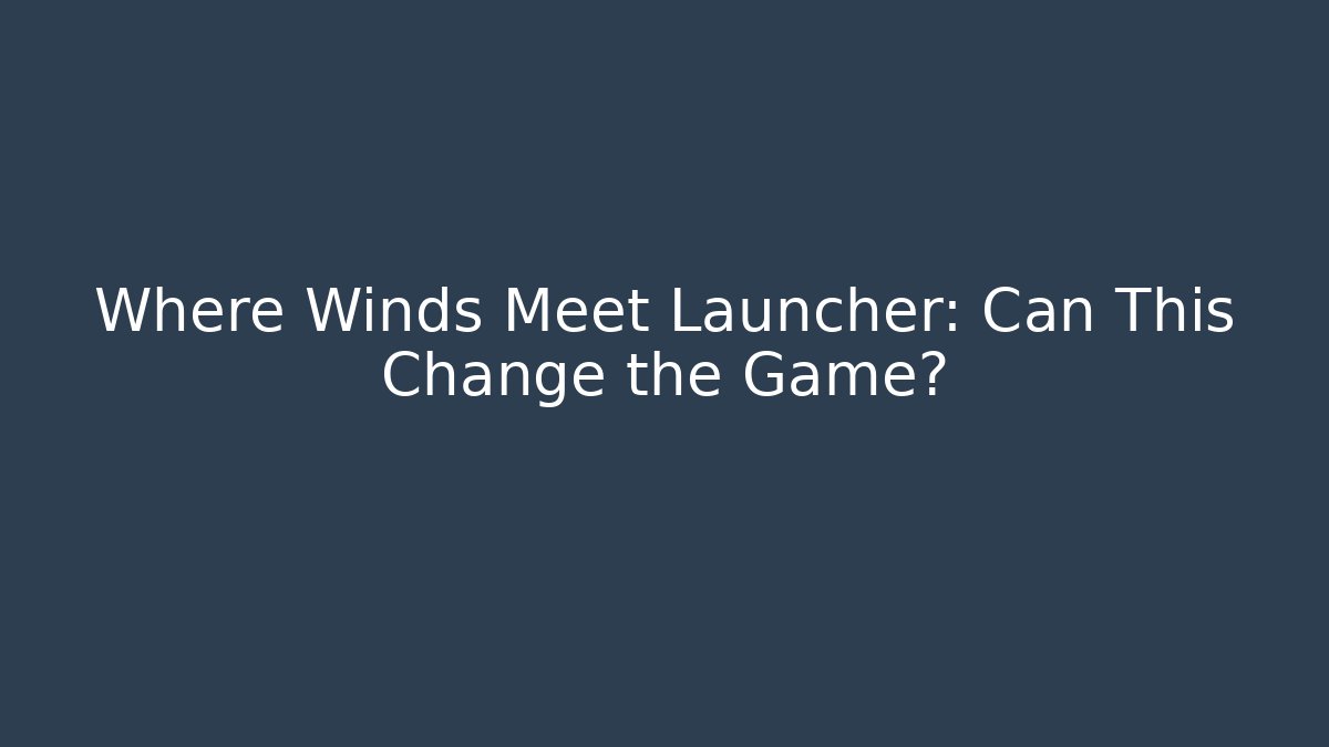 Where Winds Meet Launcher: Can This Change the Game?