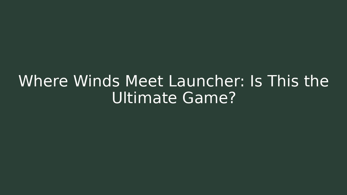 Where Winds Meet Launcher: Is This the Ultimate Game?