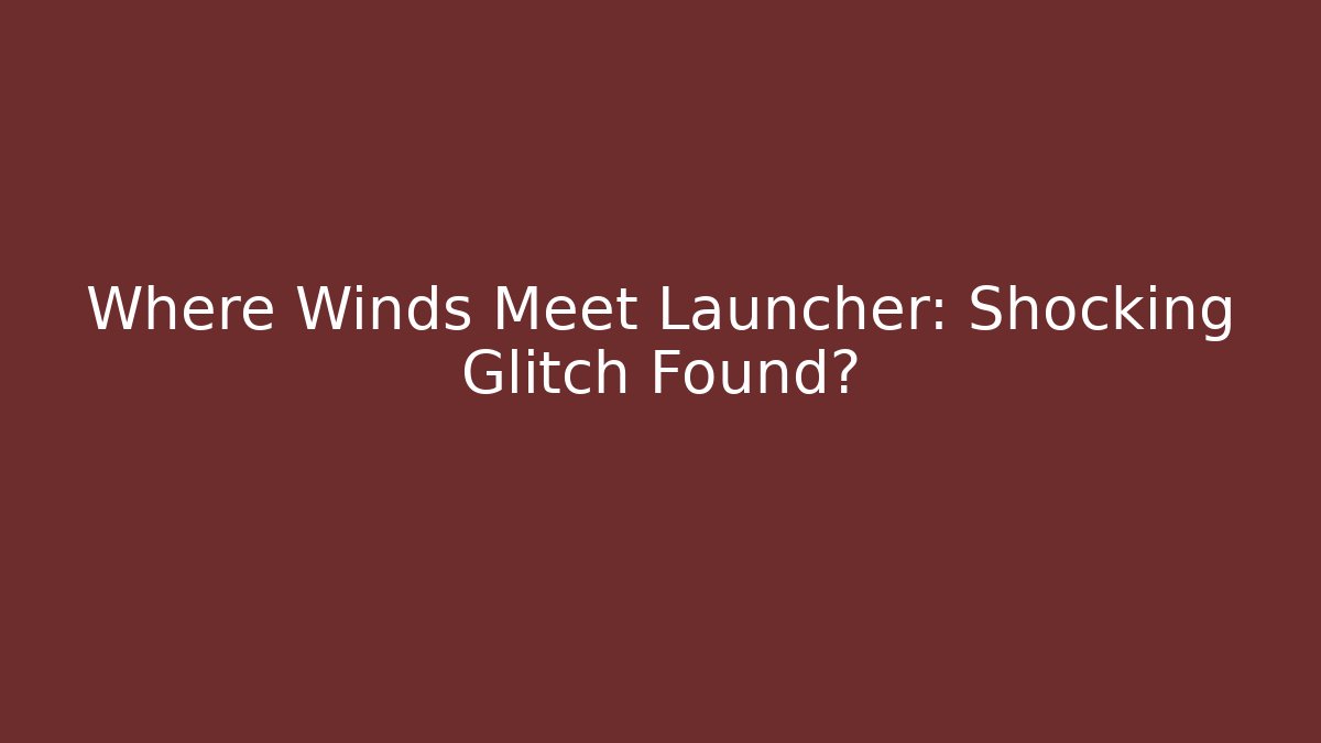 Where Winds Meet Launcher: Shocking Glitch Found?