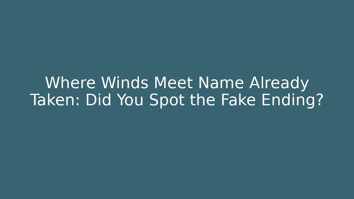 Where Winds Meet Name Already Taken: Did You Spot the Fake Ending?