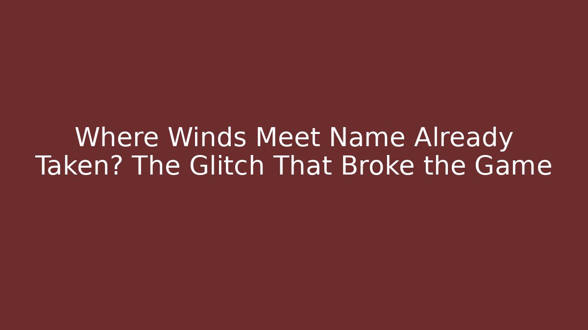 Where Winds Meet Name Already Taken? The Glitch That Broke the Game