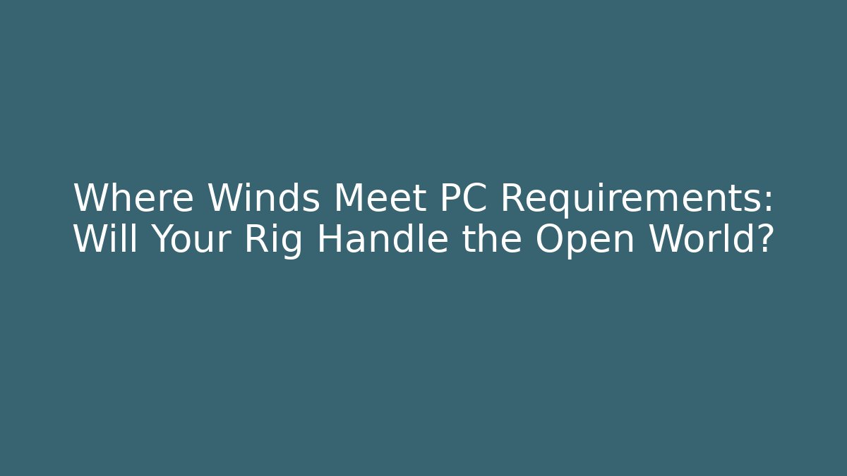 Where Winds Meet PC Requirements: Will Your Rig Handle the Open World? - Andrea Zevedo