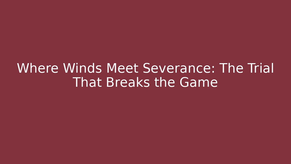 Where Winds Meet Severance: The Trial That Breaks the Game - Andrea Zevedo