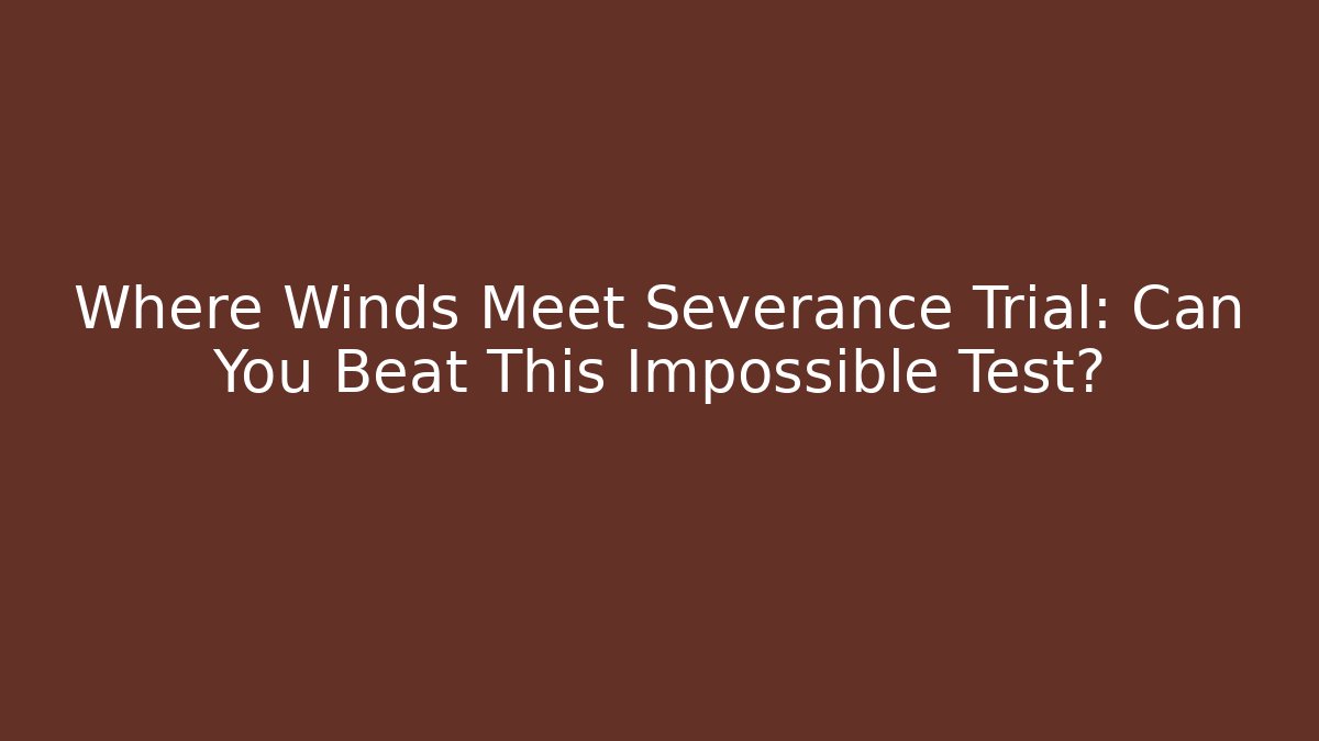 Where Winds Meet Severance Trial: Can You Beat This Impossible Test?