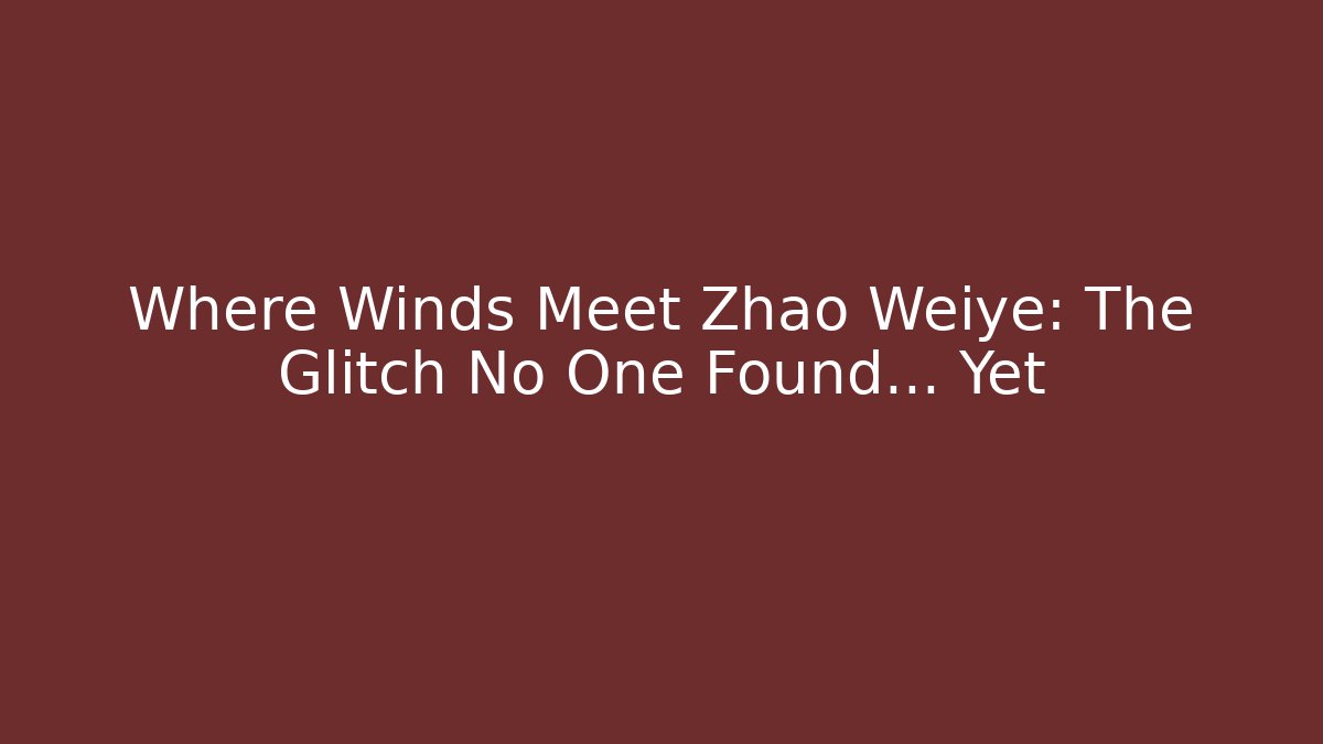 Where Winds Meet Zhao Weiye: The Glitch No One Found... Yet