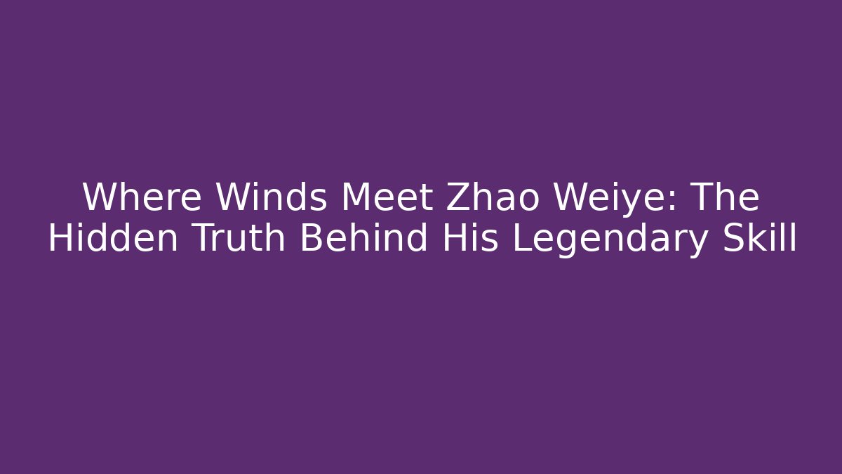 Where Winds Meet Zhao Weiye: The Hidden Truth Behind His Legendary Skill