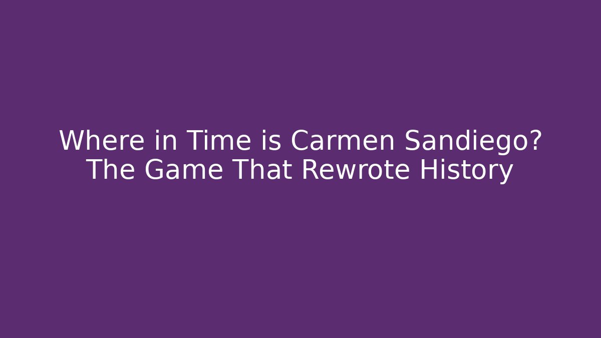 Where in Time is Carmen Sandiego? The Game That Rewrote History