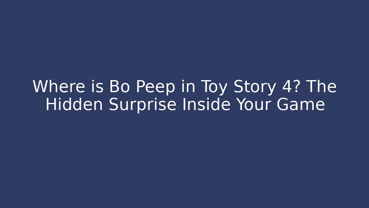 Where is Bo Peep in Toy Story 4? The Hidden Surprise Inside Your Game