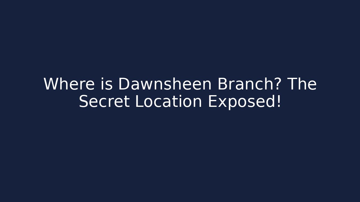 Where is Dawnsheen Branch? The Secret Location Exposed!