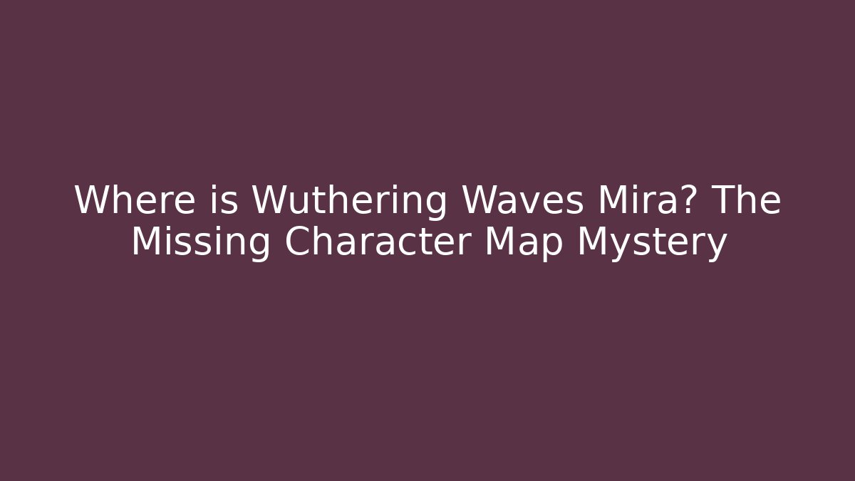 Where is Wuthering Waves Mira? The Missing Character Map Mystery - Andrea Zevedo