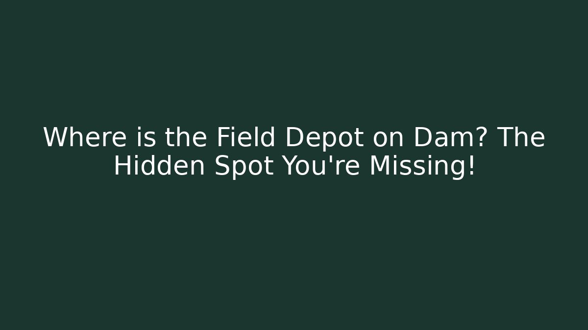 Where is the Field Depot on Dam? The Hidden Spot You're Missing!
